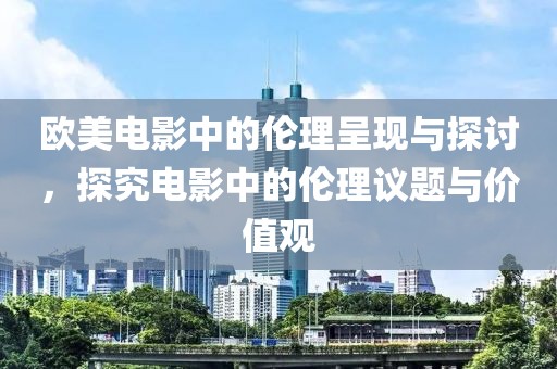 欧美电影中的伦理呈现与探讨，探究电影中的伦理议题与价值观