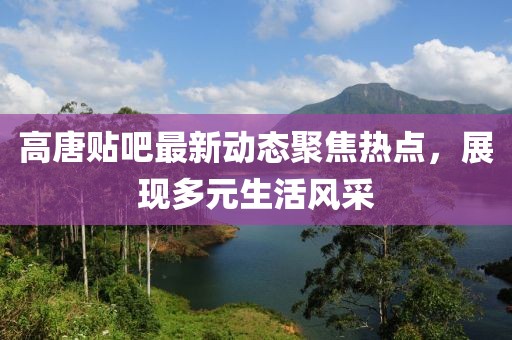 高唐贴吧最新动态聚焦热点，展现多元生活风采