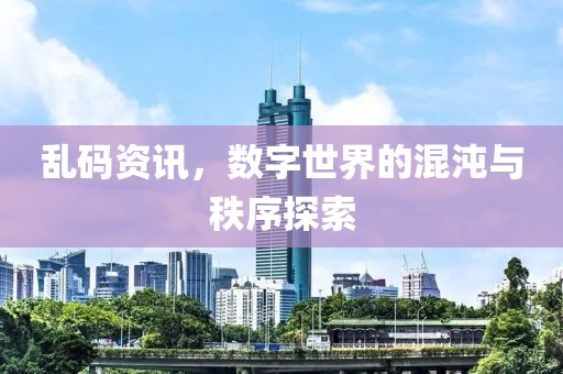 乱码资讯，数字世界的混沌与秩序探索