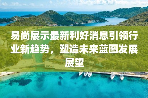 易尚展示最新利好消息引领行业新趋势，塑造未来蓝图发展展望