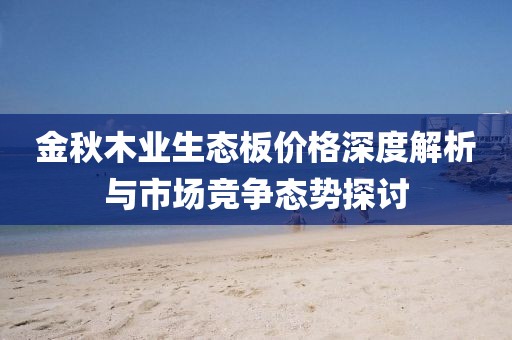 金秋木业生态板价格深度解析与市场竞争态势探讨