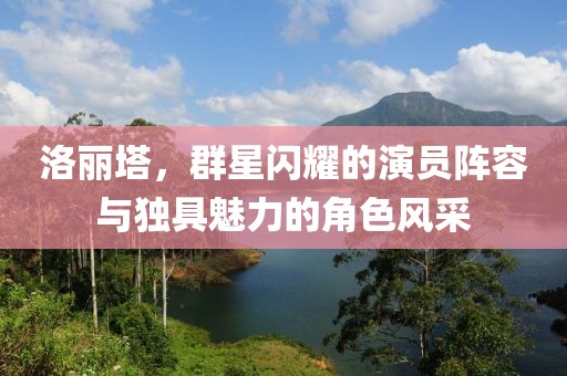 洛丽塔，群星闪耀的演员阵容与独具魅力的角色风采