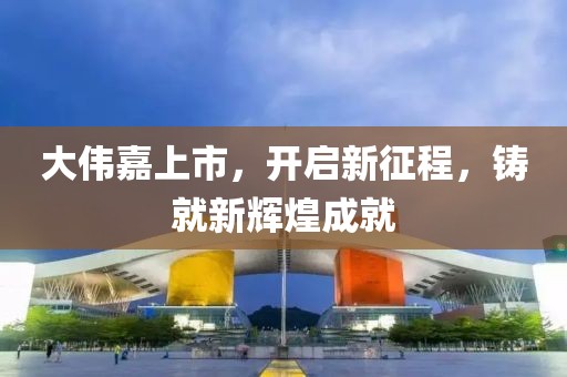 大伟嘉上市，开启新征程，铸就新辉煌成就