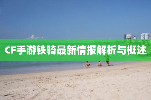 CF手游铁骑最新情报解析与概述