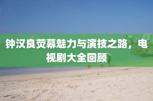 钟汉良荧幕魅力与演技之路，电视剧大全回顾