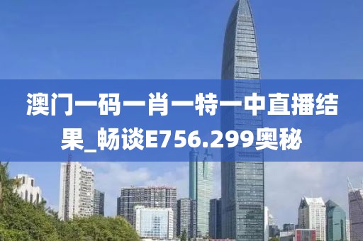 澳门一码一肖一特一中直播结果_畅谈E756.299奥秘