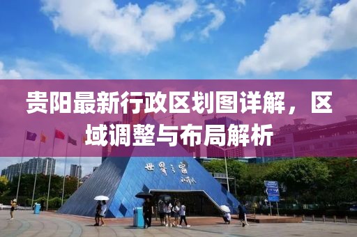 贵阳最新行政区划图详解，区域调整与布局解析
