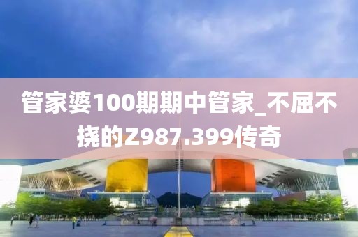 管家婆100期期中管家_不屈不挠的Z987.399传奇