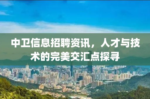 中卫信息招聘资讯，人才与技术的完美交汇点探寻
