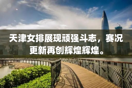 天津女排展现顽强斗志，赛况更新再创辉煌辉煌。