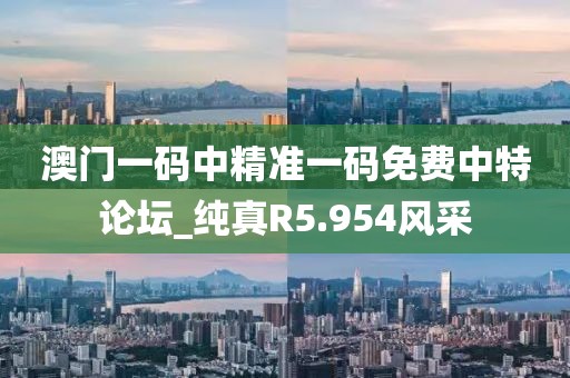 澳门一码中精准一码免费中特论坛_纯真R5.954风采