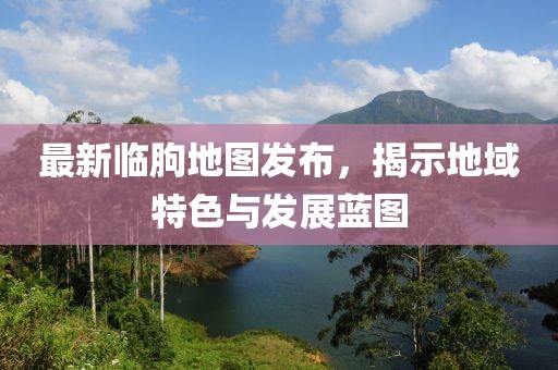 最新临朐地图发布，揭示地域特色与发展蓝图
