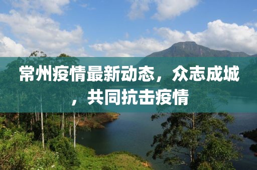 常州疫情最新动态，众志成城，共同抗击疫情
