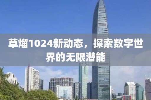 草熘1024新动态，探索数字世界的无限潜能