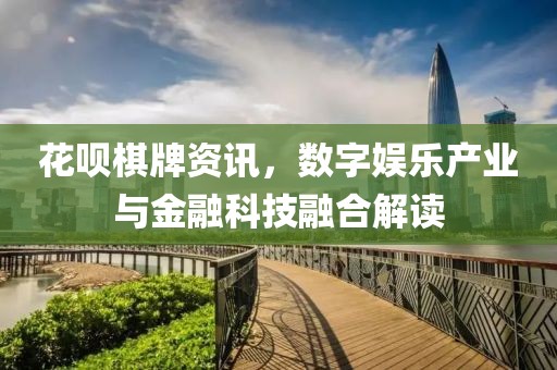 花呗棋牌资讯，数字娱乐产业与金融科技融合解读