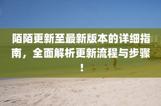 陌陌更新至最新版本的详细指南，全面解析更新流程与步骤！