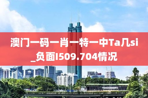 澳门一码一肖一特一中Ta几si_负面I509.704情况