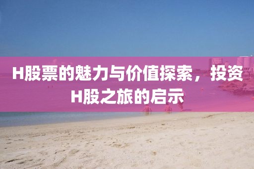 H股票的魅力与价值探索，投资H股之旅的启示