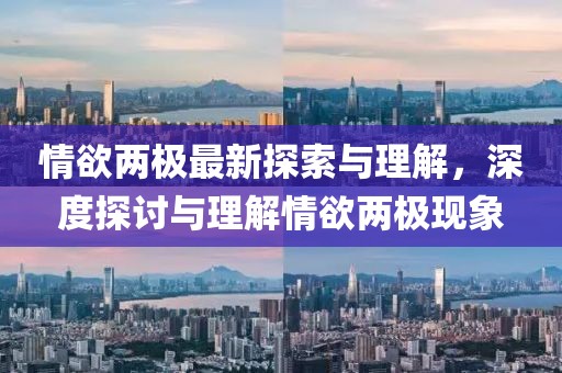 情欲两极最新探索与理解，深度探讨与理解情欲两极现象