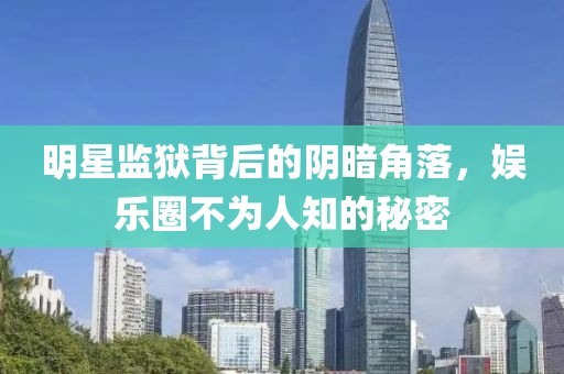 明星监狱背后的阴暗角落，娱乐圈不为人知的秘密