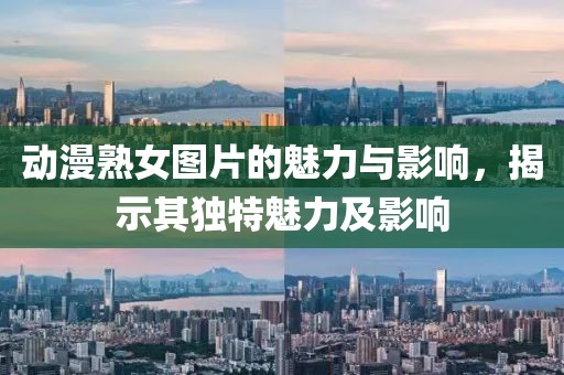 动漫熟女图片的魅力与影响，揭示其独特魅力及影响
