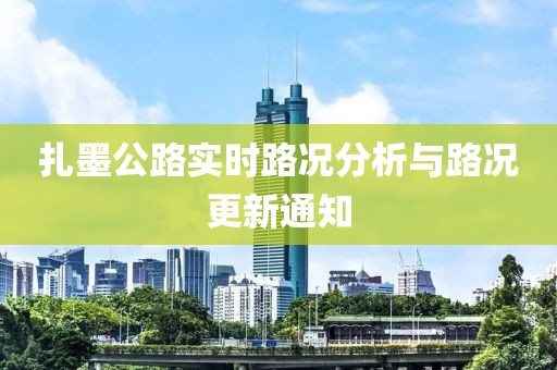 扎墨公路实时路况分析与路况更新通知