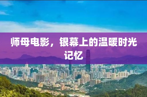 师母电影，银幕上的温暖时光记忆