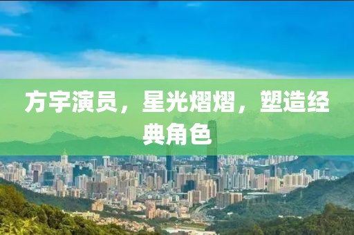 方宇演员，星光熠熠，塑造经典角色