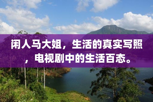 闲人马大姐，生活的真实写照，电视剧中的生活百态。