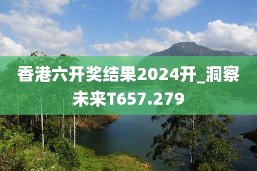 香港六开奖结果2024开_洞察未来T657.279