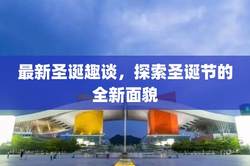 最新圣诞趣谈，探索圣诞节的全新面貌