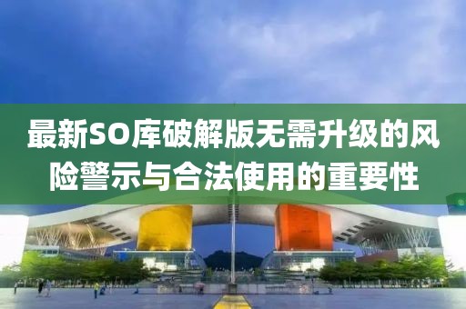 最新SO库破解版无需升级的风险警示与合法使用的重要性