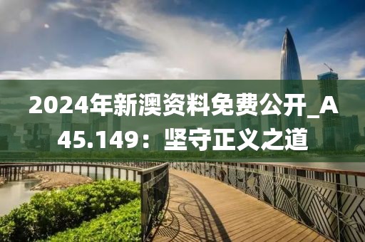 2024年新澳资料免费公开_A45.149：坚守正义之道