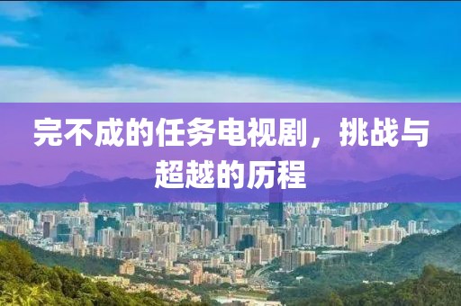 完不成的任务电视剧，挑战与超越的历程