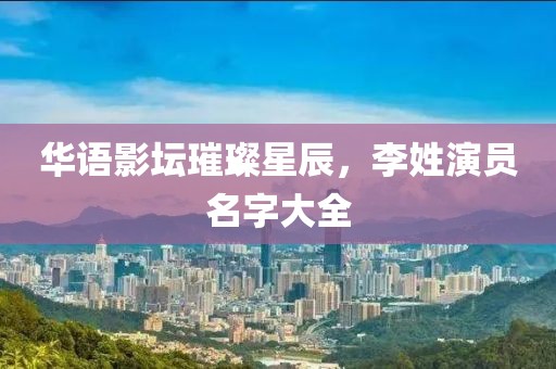 华语影坛璀璨星辰，李姓演员名字大全