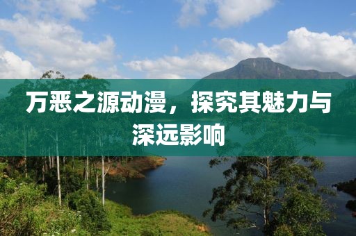 万恶之源动漫，探究其魅力与深远影响