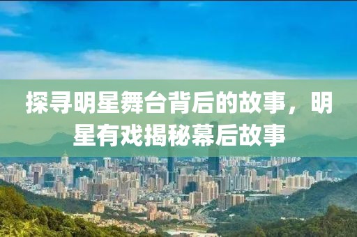 探寻明星舞台背后的故事，明星有戏揭秘幕后故事