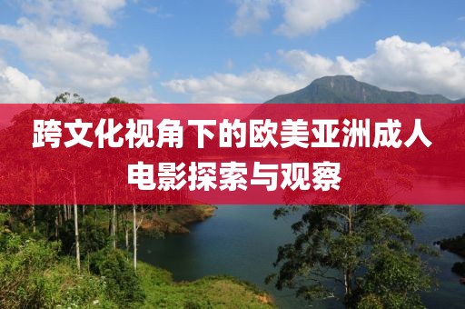 跨文化视角下的欧美亚洲成人电影探索与观察