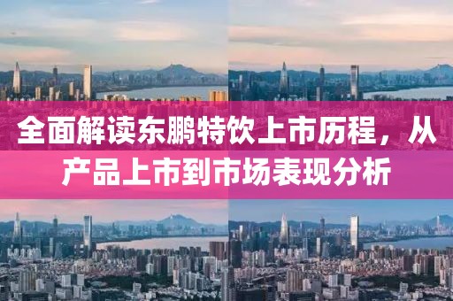 全面解读东鹏特饮上市历程，从产品上市到市场表现分析