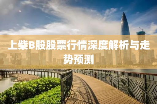上柴B股股票行情深度解析与走势预测