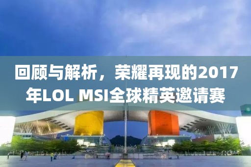 回顾与解析，荣耀再现的2017年LOL MSI全球精英邀请赛