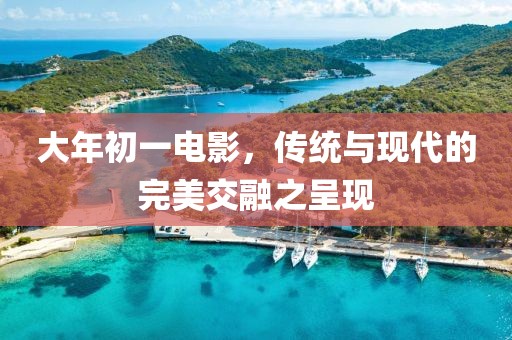大年初一电影，传统与现代的完美交融之呈现
