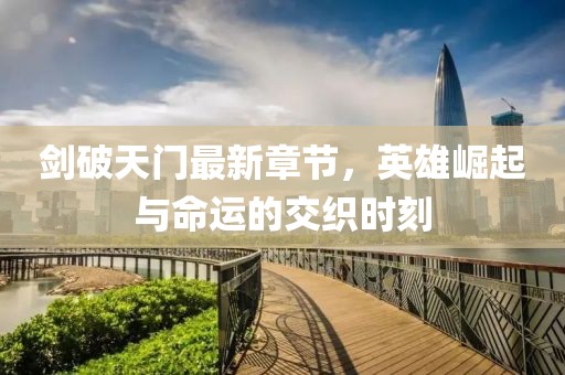 剑破天门最新章节，英雄崛起与命运的交织时刻