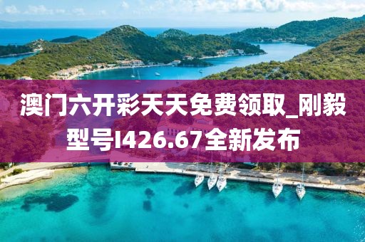 澳门六开彩天天免费领取_刚毅型号I426.67全新发布