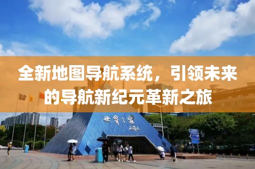 全新地图导航系统，引领未来的导航新纪元革新之旅