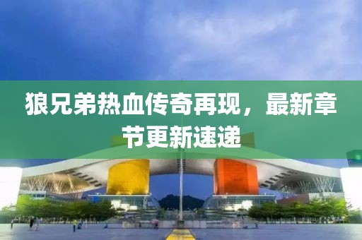 狼兄弟热血传奇再现，最新章节更新速递