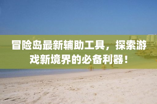 冒险岛最新辅助工具，探索游戏新境界的必备利器！