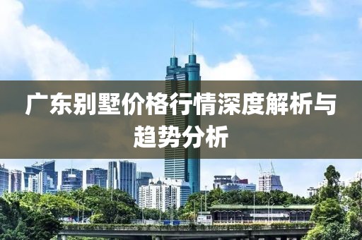 广东别墅价格行情深度解析与趋势分析