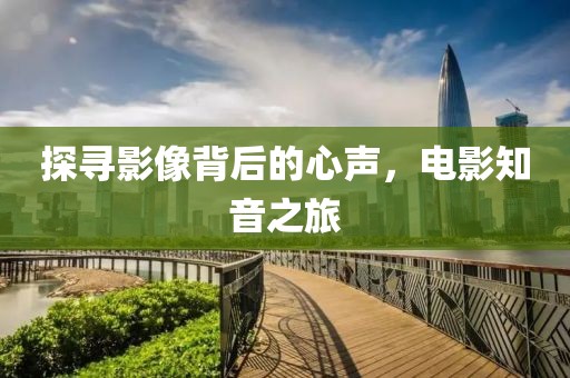 探寻影像背后的心声，电影知音之旅