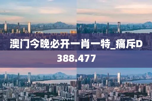 澳门今晚必开一肖一特_痛斥D388.477